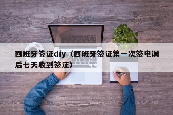 西班牙签证diy（西班牙签证第一次签电调后七天收到签证）