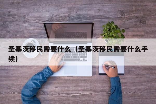 圣基茨移民需要什么（圣基茨移民需要什么手续）