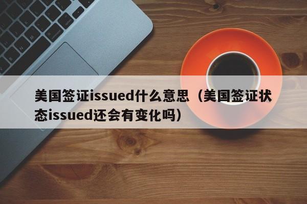 美国签证issued什么意思（美国签证状态issued还会有变化吗）