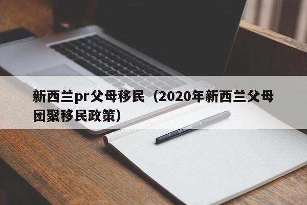 新西兰pr父母移民（2020年新西兰父母团聚移民政策）