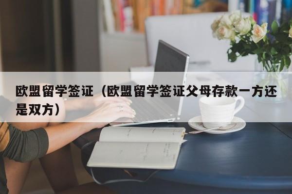 欧盟留学签证（欧盟留学签证父母存款一方还是双方）