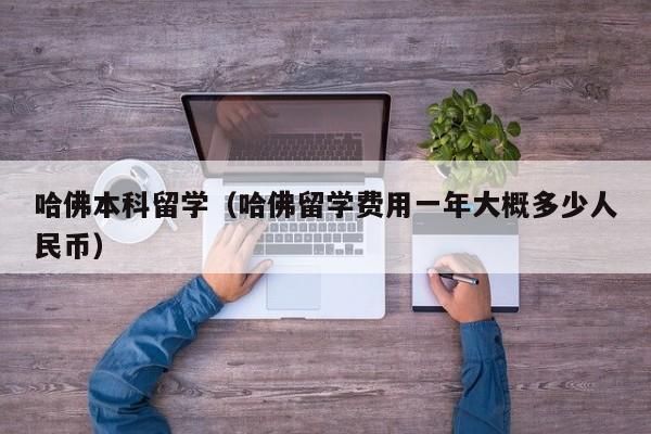 哈佛本科留学（哈佛留学费用一年大概多少人民币）