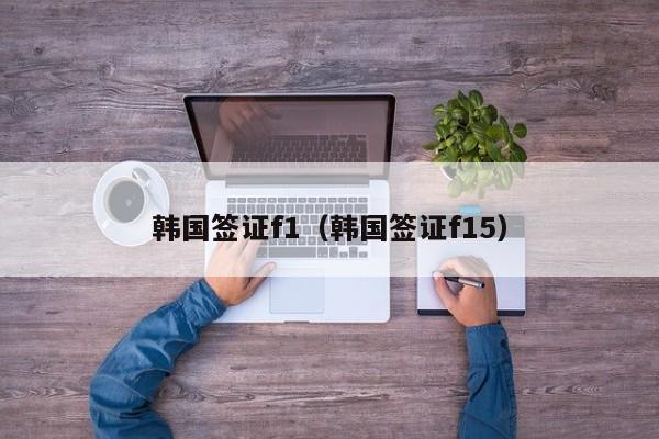 韩国签证f1（韩国签证f15）
