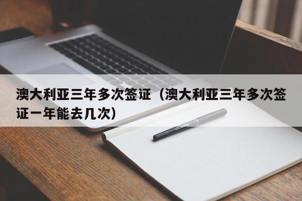 澳大利亚三年多次签证（澳大利亚三年多次签证一年能去几次）