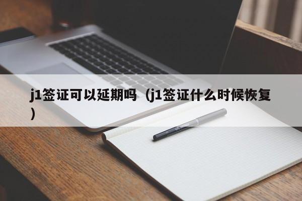 j1签证可以延期吗（j1签证什么时候恢复）