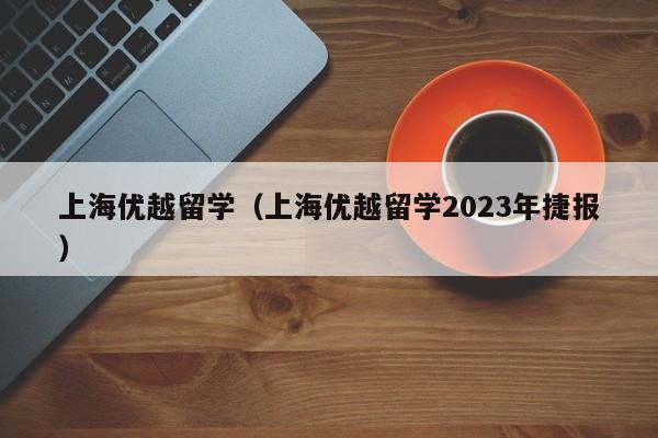 上海优越留学（上海优越留学2023年捷报）