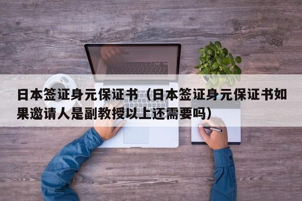 日本签证身元保证书（日本签证身元保证书如果邀请人是副教授以上还需要吗）