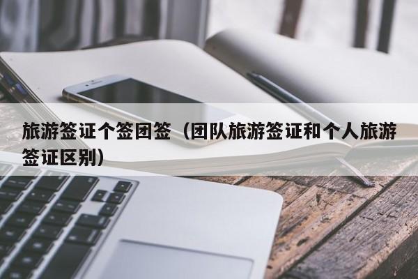 旅游签证个签团签（团队旅游签证和个人旅游签证区别）