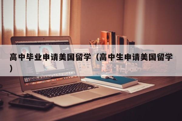 高中毕业申请美国留学（高中生申请美国留学）