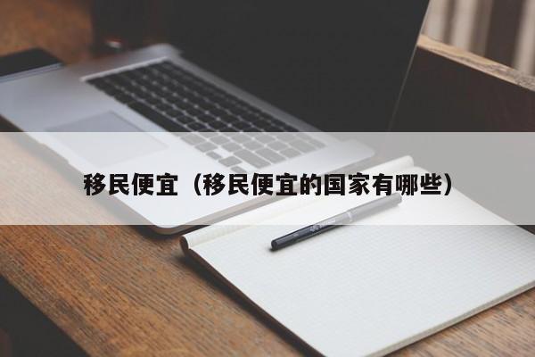 移民便宜（移民便宜的国家有哪些）