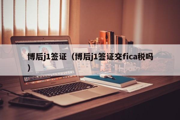 博后j1签证（博后j1签证交fica税吗）