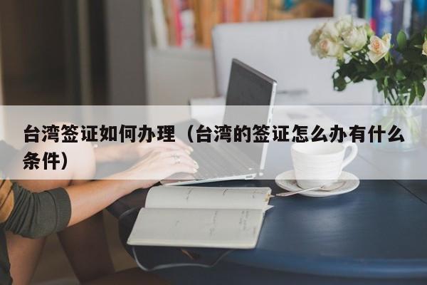 台湾签证如何办理（台湾的签证怎么办有什么条件）