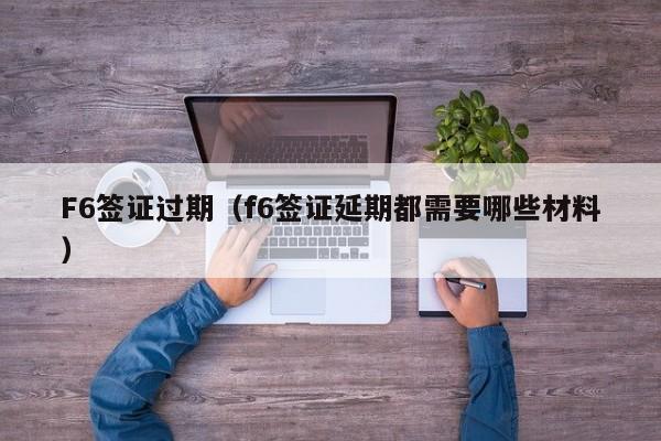 F6签证过期（f6签证延期都需要哪些材料）