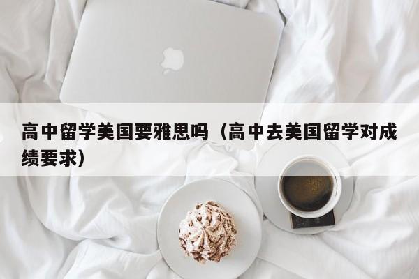 高中留学美国要雅思吗（高中去美国留学对成绩要求）