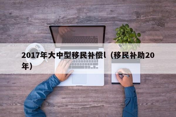 2017年大中型移民补偿l（移民补助20年）