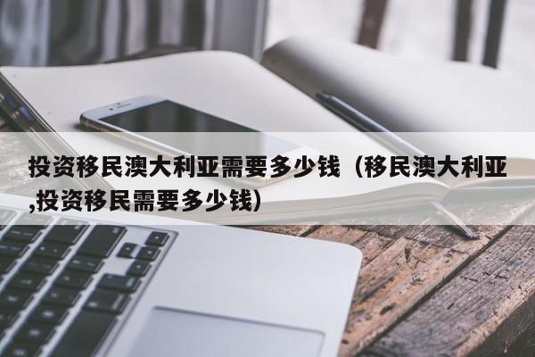 投资移民澳大利亚需要多少钱（移民澳大利亚,投资移民需要多少钱）