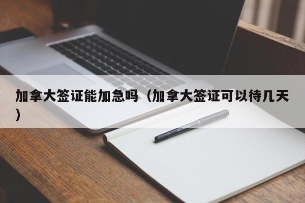 加拿大签证能加急吗（加拿大签证可以待几天）