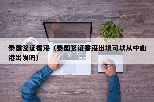 泰国签证香港（泰国签证香港出境可以从中山港出发吗）