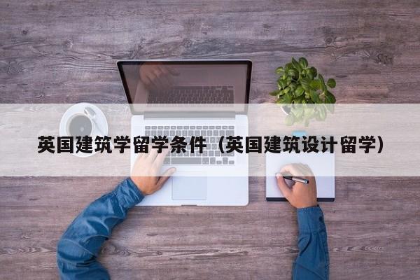 英国建筑学留学条件（英国建筑设计留学）