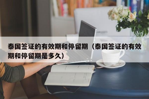 泰国签证的有效期和停留期（泰国签证的有效期和停留期是多久）
