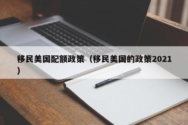 移民美国配额政策（移民美国的政策2021）