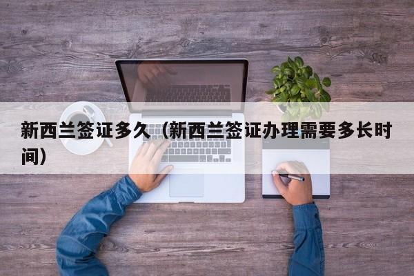 新西兰签证多久（新西兰签证办理需要多长时间）