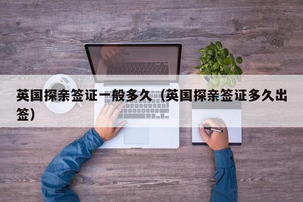 英国探亲签证一般多久（英国探亲签证多久出签）