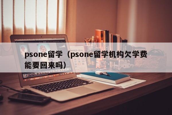 psone留学（psone留学机构欠学费能要回来吗）