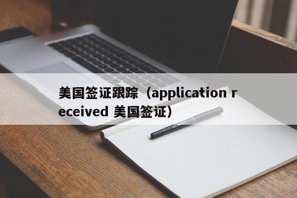 美国签证跟踪（application received 美国签证）