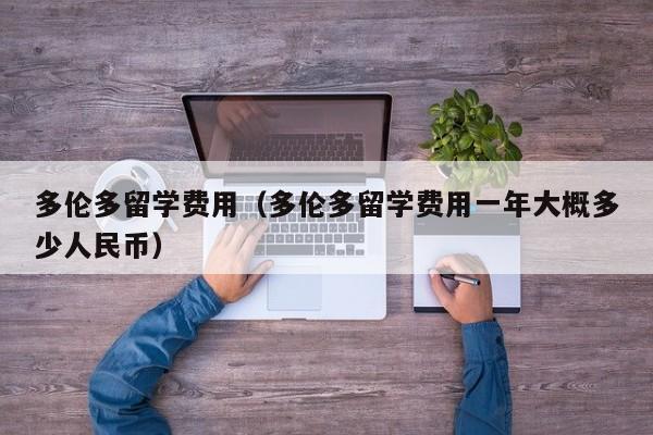 多伦多留学费用（多伦多留学费用一年大概多少人民币）