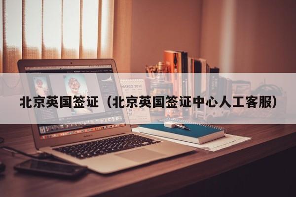 北京英国签证（北京英国签证中心人工客服）
