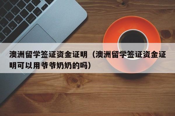 澳洲留学签证资金证明（澳洲留学签证资金证明可以用爷爷奶奶的吗）