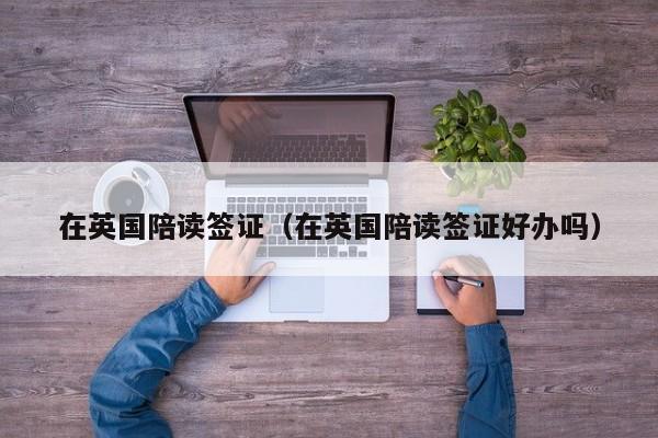 在英国陪读签证（在英国陪读签证好办吗）