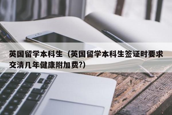 英国留学本科生（英国留学本科生签证时要求交清几年健康附加费?）