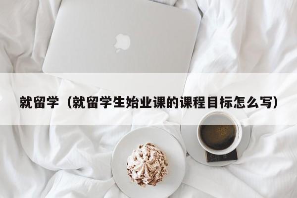 就留学（就留学生始业课的课程目标怎么写）