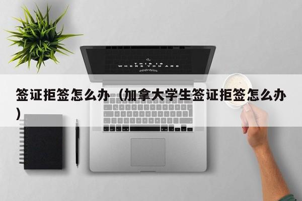 签证拒签怎么办（加拿大学生签证拒签怎么办）