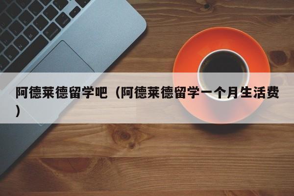 阿德莱德留学吧（阿德莱德留学一个月生活费）