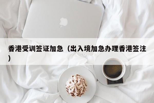 香港受训签证加急（出入境加急办理香港签注）