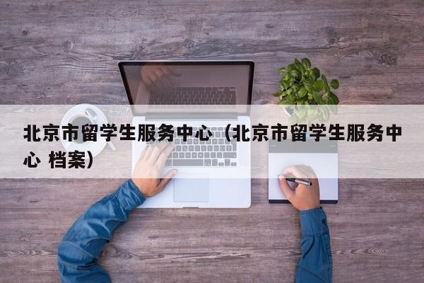 北京市留学生服务中心（北京市留学生服务中心 档案）