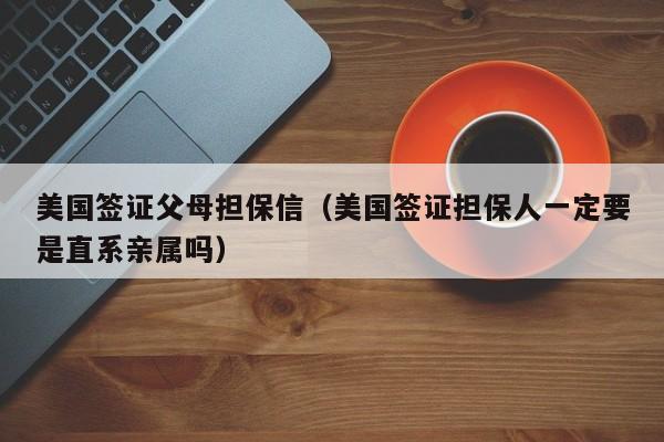 美国签证父母担保信（美国签证担保人一定要是直系亲属吗）