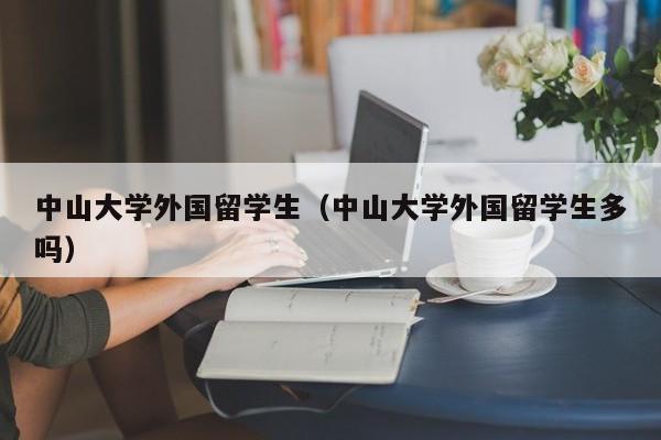 中山大学外国留学生（中山大学外国留学生多吗）