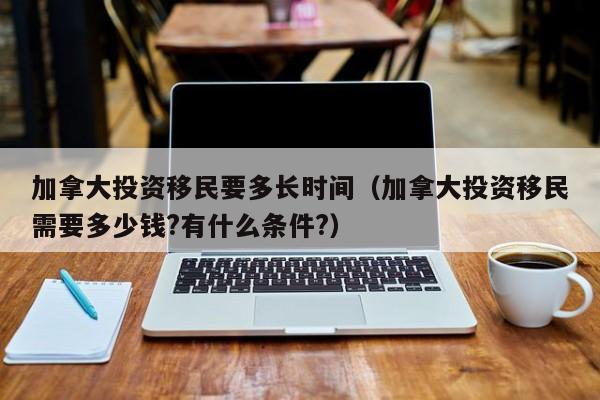 加拿大投资移民要多长时间（加拿大投资移民需要多少钱?有什么条件?）