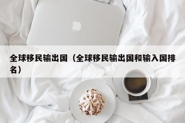 全球移民输出国（全球移民输出国和输入国排名）