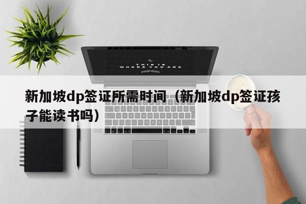 新加坡dp签证所需时间（新加坡dp签证孩子能读书吗）