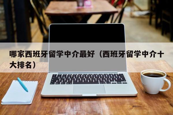 哪家西班牙留学中介最好（西班牙留学中介十大排名）