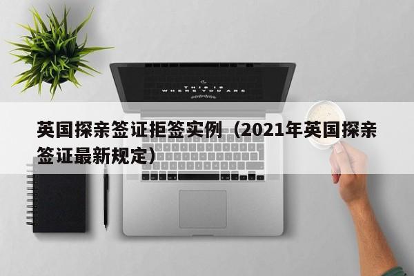 英国探亲签证拒签实例（2021年英国探亲签证最新规定）