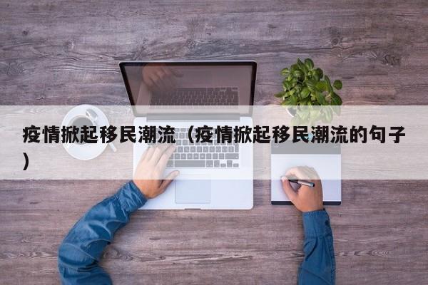 疫情掀起移民潮流（疫情掀起移民潮流的句子）