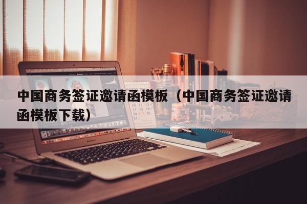 中国商务签证邀请函模板（中国商务签证邀请函模板下载）