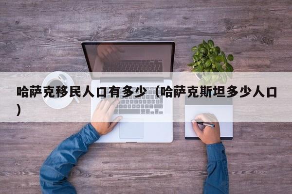 哈萨克移民人口有多少（哈萨克斯坦多少人口）