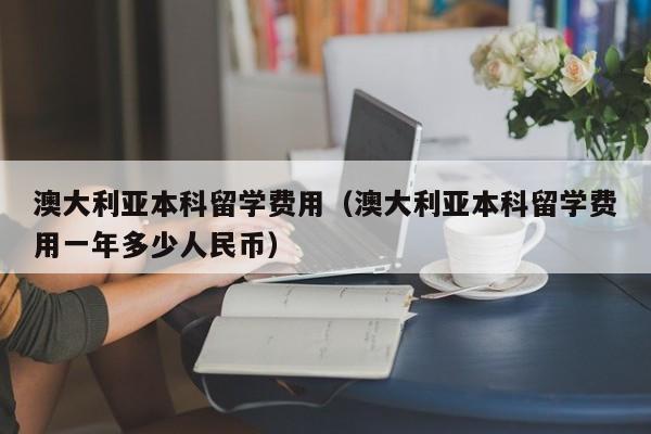澳大利亚本科留学费用（澳大利亚本科留学费用一年多少人民币）
